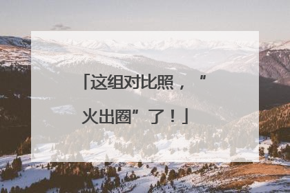 这组对比照，“火出圈”了！