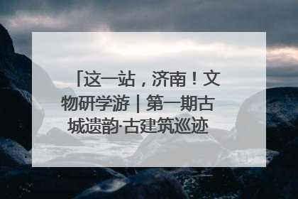 这一站，济南！文物研学游｜第一期古城遗韵·古建筑巡迹之旅圆满结束