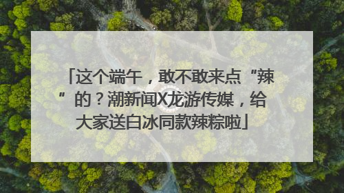 这个端午，敢不敢来点“辣”的？潮新闻X龙游传媒，给大家送白冰同款辣粽啦