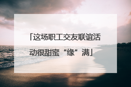 这场职工交友联谊活动很甜蜜“缘”满