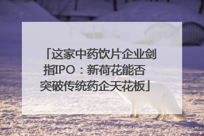 这家中药饮片企业剑指IPO：新荷花能否突破传统药企天花板