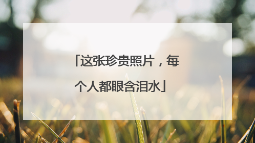 这张珍贵照片，每个人都眼含泪水