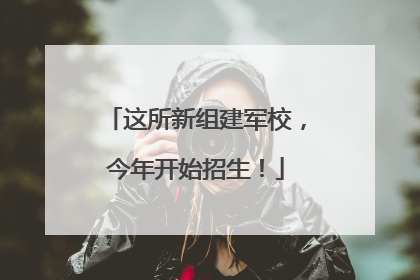 这所新组建军校，今年开始招生！