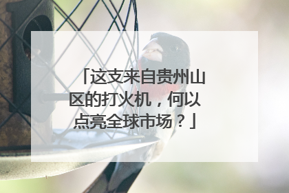这支来自贵州山区的打火机，何以点亮全球市场？