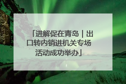 进解促在青岛｜出口转内销进机关专场活动成功举办