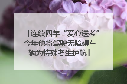 连续四年“爱心送考” 今年他将驾驶无障碍车辆为特殊考生护航