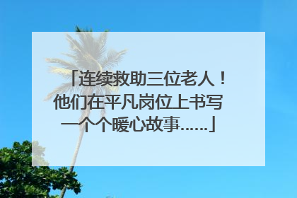 连续救助三位老人！他们在平凡岗位上书写一个个暖心故事……