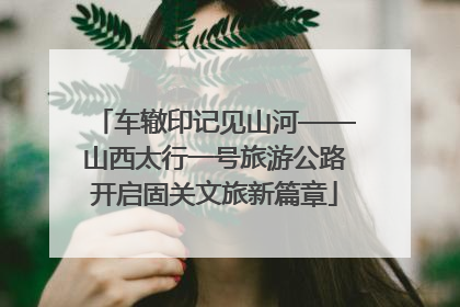 车辙印记见山河——山西太行一号旅游公路开启固关文旅新篇章