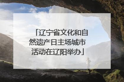 辽宁省文化和自然遗产日主场城市活动在辽阳举办