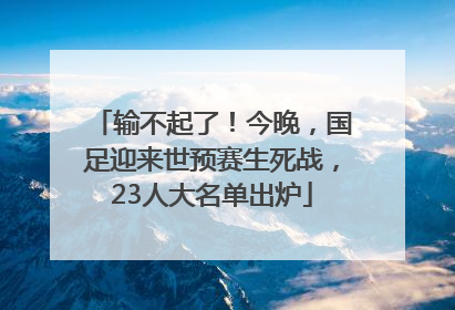 输不起了！今晚，国足迎来世预赛生死战，23人大名单出炉