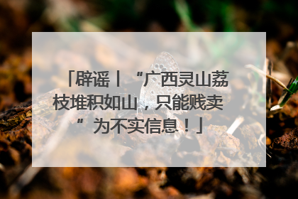 辟谣丨“广西灵山荔枝堆积如山，只能贱卖”为不实信息！