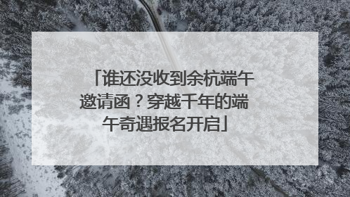 谁还没收到余杭端午邀请函？穿越千年的端午奇遇报名开启