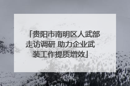 贵阳市南明区人武部走访调研 助力企业武装工作提质增效