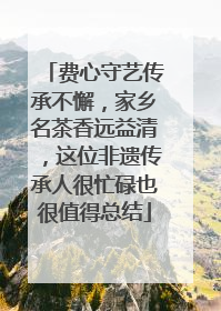 费心守艺传承不懈，家乡名茶香远益清，这位非遗传承人很忙碌也很值得总结