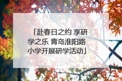 赴春日之约 享研学之乐 青岛淮阳路小学开展研学活动