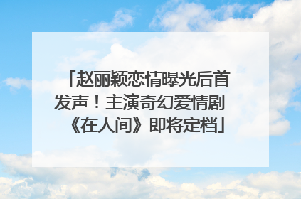 赵丽颖恋情曝光后首发声！主演奇幻爱情剧《在人间》即将定档