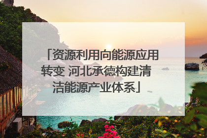 资源利用向能源应用转变 河北承德构建清洁能源产业体系