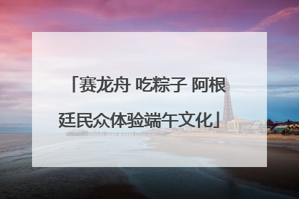 赛龙舟 吃粽子 阿根廷民众体验端午文化