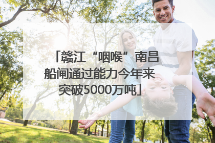 赣江“咽喉”南昌船闸通过能力今年来突破5000万吨