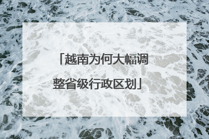 越南为何大幅调整省级行政区划