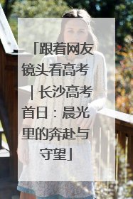 跟着网友镜头看高考｜长沙高考首日：晨光里的奔赴与守望
