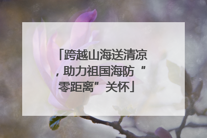 跨越山海送清凉，助力祖国海防“零距离”关怀