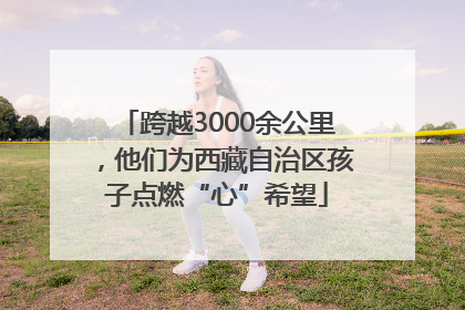 跨越3000余公里，他们为西藏自治区孩子点燃“心”希望