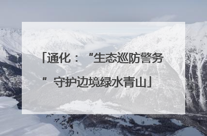 通化：“生态巡防警务”守护边境绿水青山