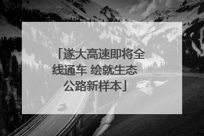 遂大高速即将全线通车 绘就生态公路新样本
