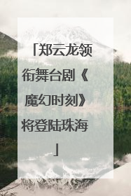 郑云龙领衔舞台剧《魔幻时刻》将登陆珠海