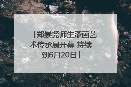 郑崇尧师生漆画艺术传承展开幕 持续到6月20日