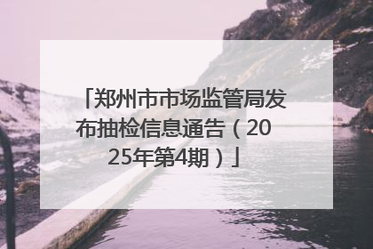 郑州市市场监管局发布抽检信息通告（2025年第4期）