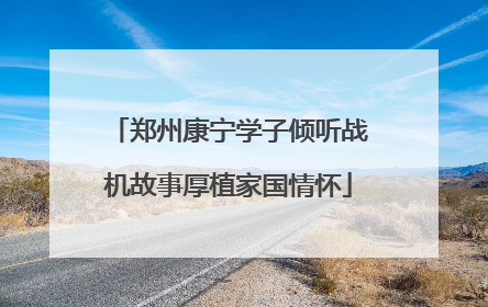 郑州康宁学子倾听战机故事厚植家国情怀