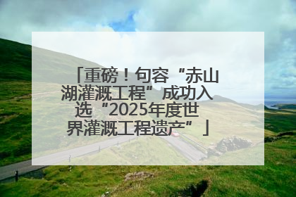 重磅！句容“赤山湖灌溉工程”成功入选“2025年度世界灌溉工程遗产”