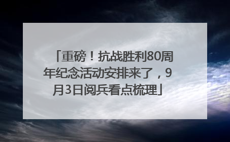 重磅！抗战胜利80周年纪念活动安排来了，9月3日阅兵看点梳理