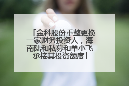 金科股份重整更换一家财务投资人，海南陆和私募和单小飞承接其投资额度