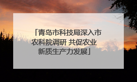 青岛市科技局深入市农科院调研 共促农业新质生产力发展