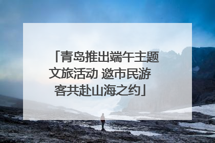 青岛推出端午主题文旅活动 邀市民游客共赴山海之约