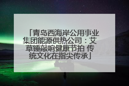 青岛西海岸公用事业集团能源供热公司：艾草锤敲响健康节拍 传统文化在指尖传承
