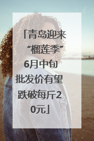 青岛迎来“榴莲季” 6月中旬批发价有望跌破每斤20元