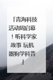 青海科技活动周启幕！听科学家故事 玩机器狗学科普
