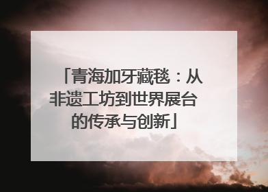 青海加牙藏毯：从非遗工坊到世界展台的传承与创新