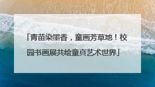 青苗染墨香，童画芳草地！校园书画展共绘童真艺术世界