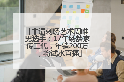 非遗刺绣艺术周唯一男选手：17年绣龄家传三代，年销200万，将试水直播