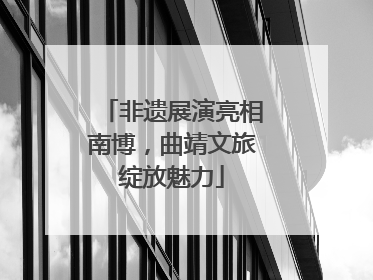 非遗展演亮相南博，曲靖文旅绽放魅力