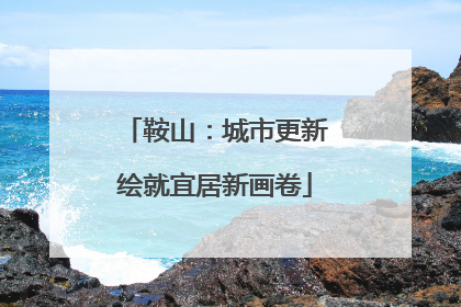 鞍山：城市更新绘就宜居新画卷
