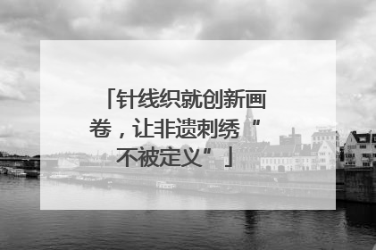 针线织就创新画卷，让非遗刺绣“不被定义”