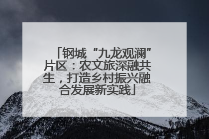 钢城“九龙观澜”片区：农文旅深融共生，打造乡村振兴融合发展新实践
