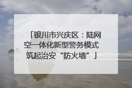 银川市兴庆区：陆网空一体化新型警务模式筑起治安“防火墙”