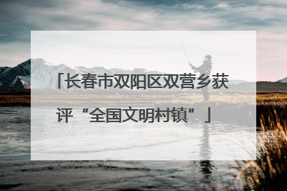 长春市双阳区双营乡获评“全国文明村镇”